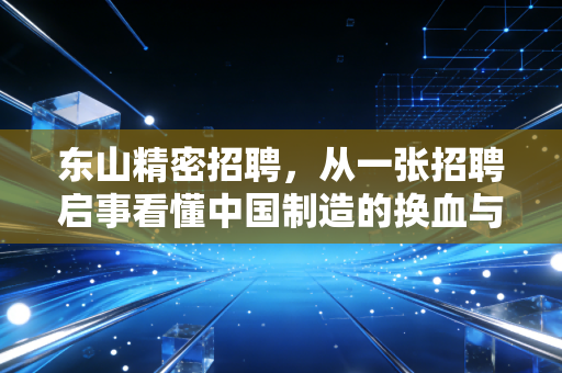 东山精密招聘，从一张招聘启事看懂中国制造的换血与突围