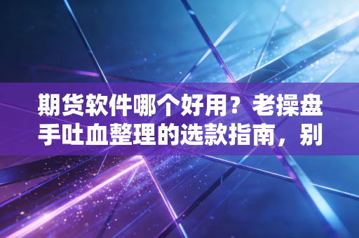 期货软件哪个好用?老操盘手吐血整理的选款指南,别再踩坑了!