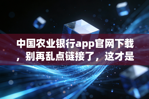 中国农业银行app官网下载,别再乱点链接了,这才是最安全的打开方式