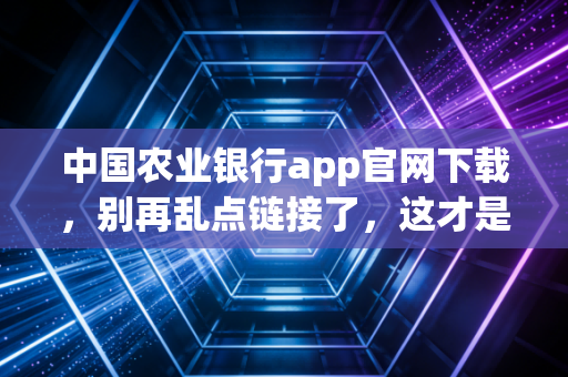 中国农业银行app官网下载,别再乱点链接了,这才是最安全的打开方式