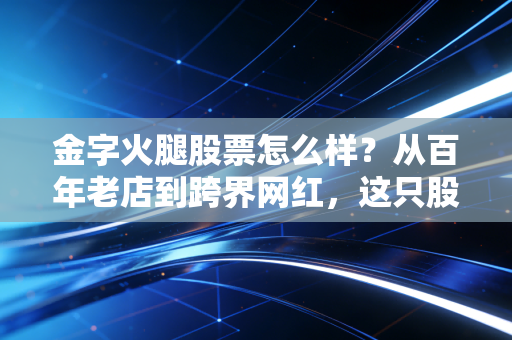 金字火腿股票怎么样?从百年老店到跨界网红,这只股还能炒吗?