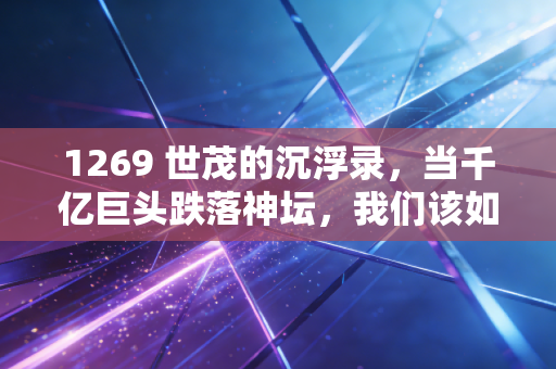 1269 世茂的沉浮录,当千亿巨头跌落神坛,我们该如何审视财富的脆弱性?