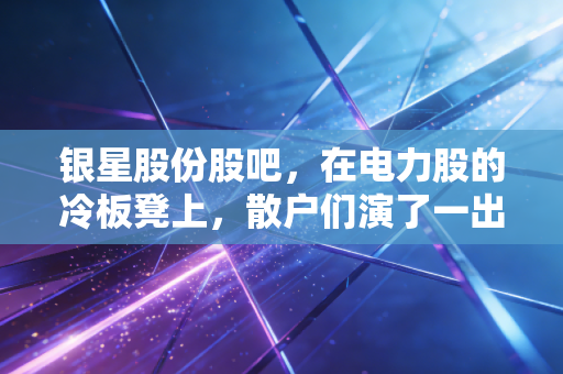 银星股份股吧，在电力股的冷板凳上，散户们演了一出悲喜交加的独角戏