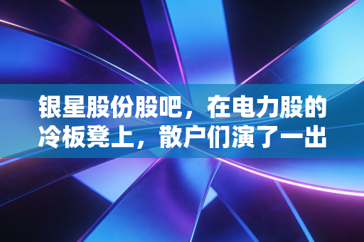银星股份股吧，在电力股的冷板凳上，散户们演了一出悲喜交加的独角戏