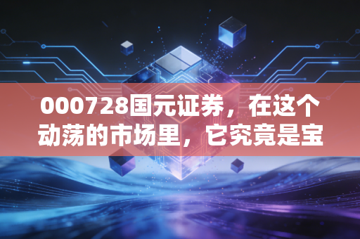 000728国元证券，在这个动荡的市场里，它究竟是宝藏男孩还是平庸之辈？