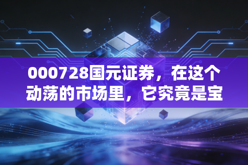 000728国元证券，在这个动荡的市场里，它究竟是宝藏男孩还是平庸之辈？