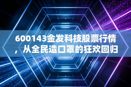 600143金发科技股票行情,从全民造口罩的狂欢回归本源,这家化工巨头还能上车吗?