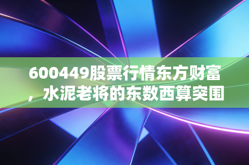 600449股票行情东方财富，水泥老将的东数西算突围战，是机会还是陷阱？