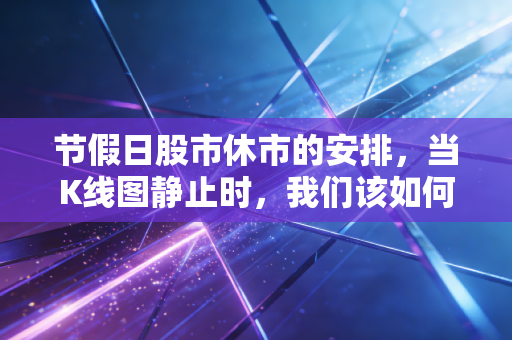 节假日股市休市的安排，当K线图静止时，我们该如何安放那颗躁动的心？