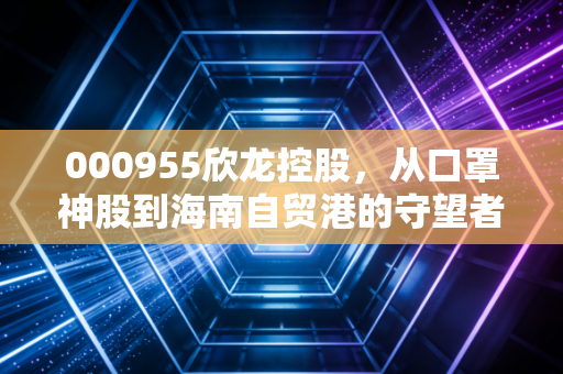000955欣龙控股，从口罩神股到海南自贸港的守望者，是价值洼地还是情绪博弈？