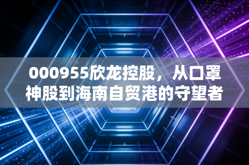 000955欣龙控股，从口罩神股到海南自贸港的守望者，是价值洼地还是情绪博弈？