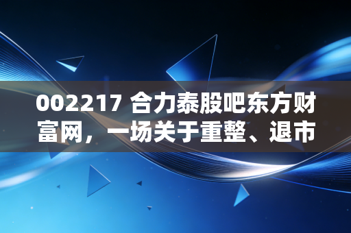 002217 合力泰股吧东方财富网，一场关于重整、退市与散户心态的深度博弈