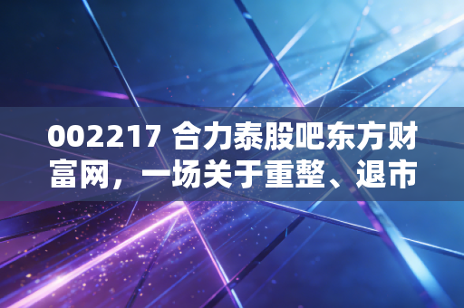 002217 合力泰股吧东方财富网，一场关于重整、退市与散户心态的深度博弈