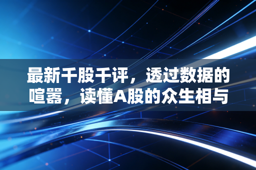 最新千股千评，透过数据的喧嚣，读懂A股的众生相与未来的路