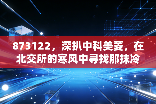 873122，深扒中科美菱，在北交所的寒风中寻找那抹冷艳的科技暖阳