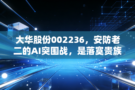 大华股份002236，安防老二的AI突围战，是落寞贵族还是隐形冠军？