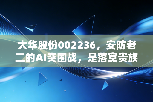 大华股份002236，安防老二的AI突围战，是落寞贵族还是隐形冠军？