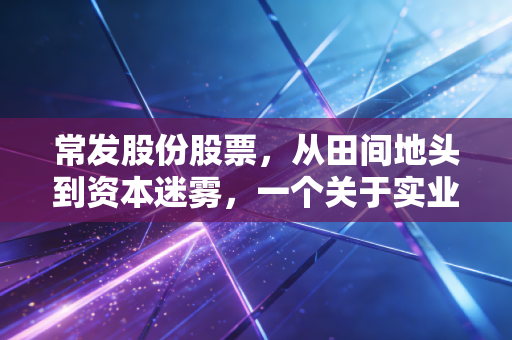 常发股份股票,从田间地头到资本迷雾,一个关于实业转型与投资避坑的真实样本