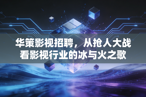 华策影视招聘,从抢人大战看影视行业的冰与火之歌