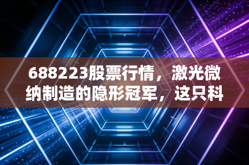 688223股票行情,激光微纳制造的隐形冠军,这只科创板标的值得长线持有吗?
