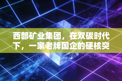 西部矿业集团，在双碳时代下，一家老牌国企的硬核突围与绿色新生