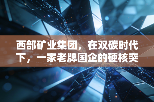 西部矿业集团，在双碳时代下，一家老牌国企的硬核突围与绿色新生