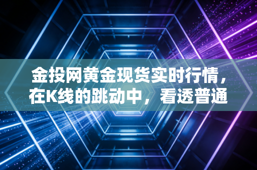 金投网黄金现货实时行情，在K线的跳动中，看透普通投资者的财富焦虑与机会