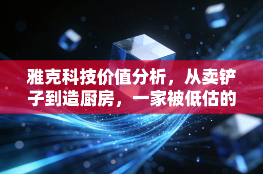 雅克科技价值分析,从卖铲子到造厨房,一家被低估的半导体隐形冠军