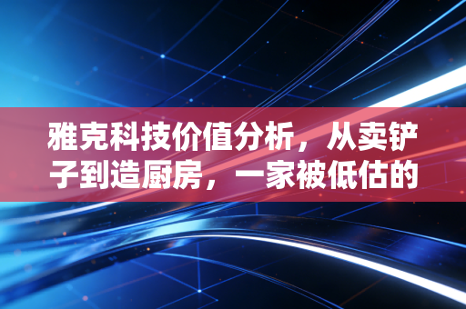 雅克科技价值分析,从卖铲子到造厨房,一家被低估的半导体隐形冠军