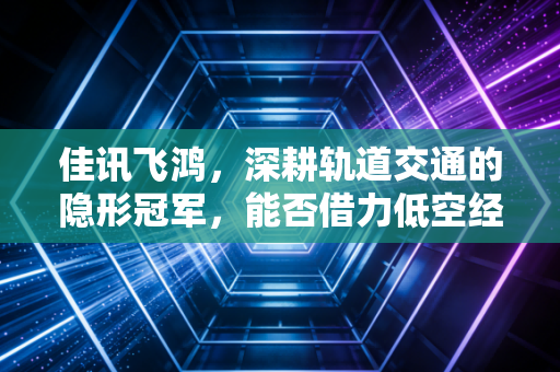 佳讯飞鸿，深耕轨道交通的隐形冠军，能否借力低空经济再起飞？