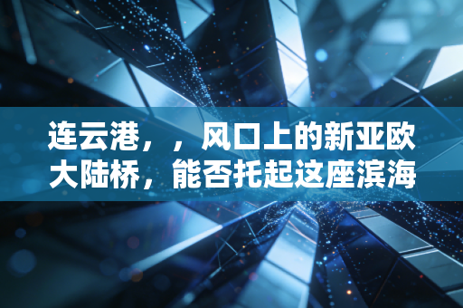 连云港,,风口上的新亚欧大陆桥,能否托起这座滨海城市的财富野心?