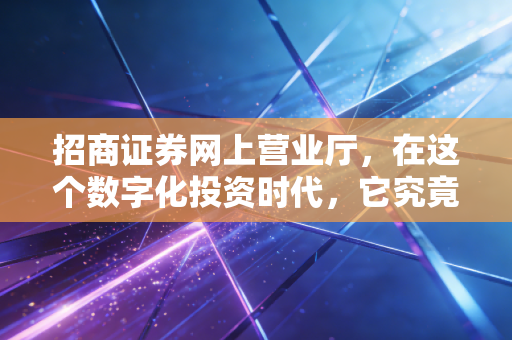 招商证券网上营业厅,在这个数字化投资时代,它究竟是你的赚钱利器还是操作迷宫?