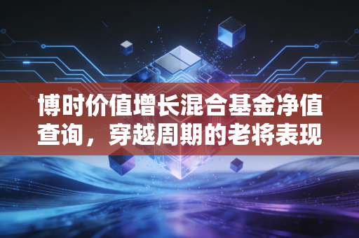 博时价值增长混合基金净值查询,穿越周期的老将表现如何?聊聊我的投资观察