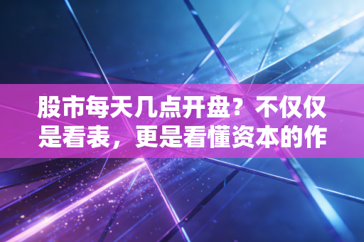 股市每天几点开盘?不仅仅是看表,更是看懂资本的作息规律