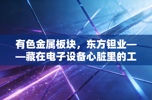 有色金属板块,东方钽业——藏在电子设备心脏里的工业味精,究竟还有多少想象空间?