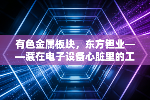 有色金属板块,东方钽业——藏在电子设备心脏里的工业味精,究竟还有多少想象空间?