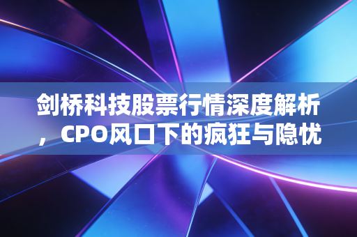 剑桥科技股票行情深度解析，CPO风口下的疯狂与隐忧，普通投资者该如何应对？