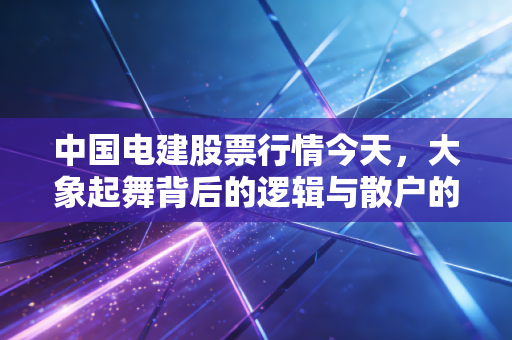 中国电建股票行情今天，大象起舞背后的逻辑与散户的坚守