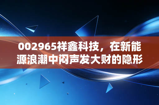 002965祥鑫科技，在新能源浪潮中闷声发大财的隐形冠军，值得你长期关注吗？