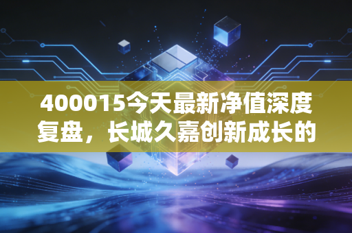 400015今天最新净值深度复盘,长城久嘉创新成长的过山车还能坐多久?揭秘散户的真实心态与未来破局之道