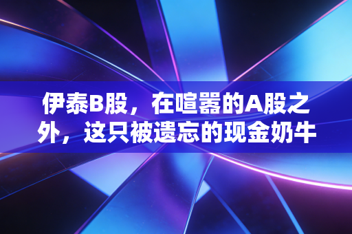 伊泰B股，在喧嚣的A股之外，这只被遗忘的现金奶牛究竟值不值得托付？
