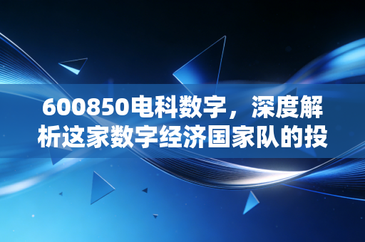 600850电科数字,深度解析这家数字经济国家队的投资逻辑与未来变局