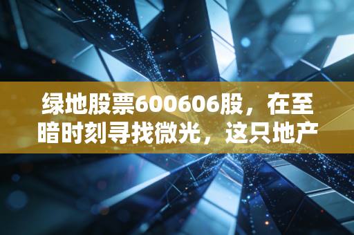 绿地股票600606股，在至暗时刻寻找微光，这只地产巨头的翻身仗还打得赢吗？