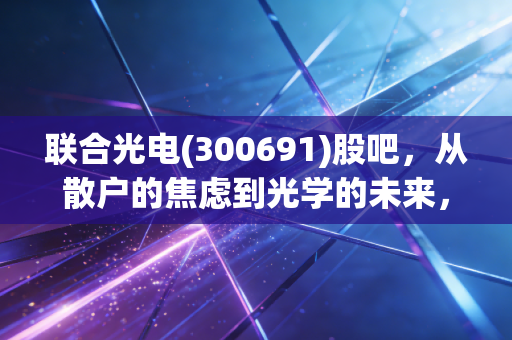 联合光电(300691)股吧,从散户的焦虑到光学的未来,我们到底在博弈什么?