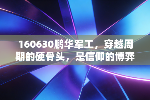 160630鹏华军工，穿越周期的硬骨头，是信仰的博弈还是价值的回归？