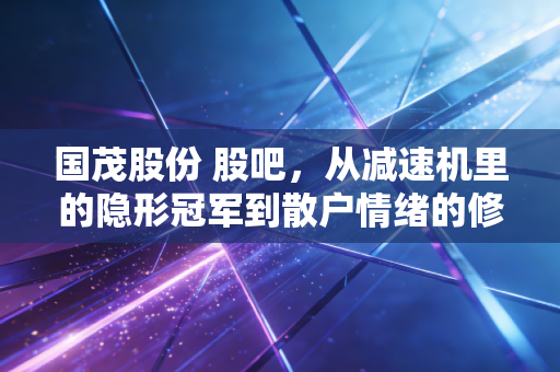 国茂股份 股吧，从减速机里的隐形冠军到散户情绪的修罗场