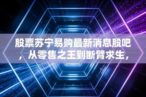 股票苏宁易购最新消息股吧,从零售之王到断臂求生,散户的信仰还能坚持多久?