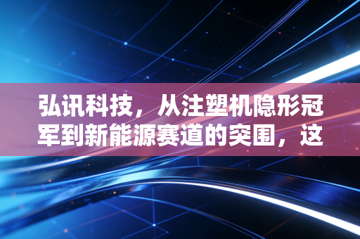 弘讯科技，从注塑机隐形冠军到新能源赛道的突围，这匹黑马能跑多远？