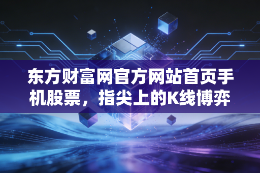 东方财富网官方网站首页手机股票，指尖上的K线博弈，当代散户的焦虑与希望