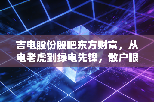 吉电股份股吧东方财富，从电老虎到绿电先锋，散户眼中的爱恨情仇与未来博弈